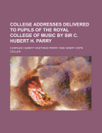 College Addresses Delivered to Pupils of the Royal College of Music by Sir C. Hubert H. Parry