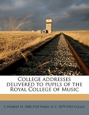 College Addresses Delivered to Pupils of the Royal College of Music - Parry, C Hubert H