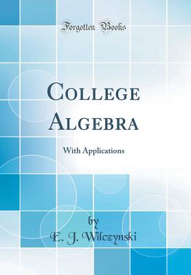 College Algebra: With Applications (Classic Reprint) - Wilczynski, E J