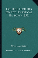 College Lectures On Ecclesiastical History (1852) - Bates, William