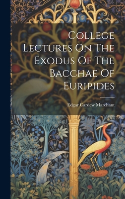 College Lectures On The Exodus Of The Bacchae Of Euripides - Marchant, Edgar Cardew