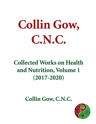 Collin Gow, C.N.C.: Collected Works on Health and Nutrition, Volume 1 (2017-2020) - Gow C N C, Collin