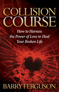 Collision Course: How to Harness the Power of Love to Heal Your Broken Life