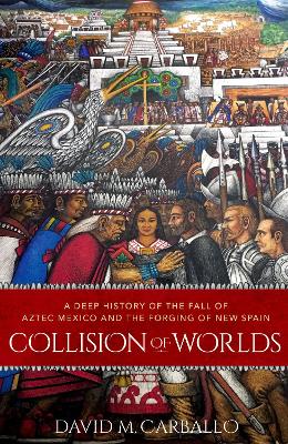 Collision of Worlds: A Deep History of the Fall of Aztec Mexico and the Forging of New Spain - Carballo, David M
