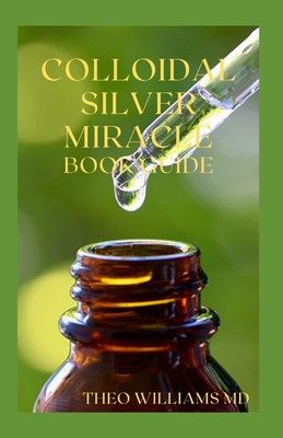Colloidal Silver Miracle Book Guide: The Effective Guide To Natural Antibiotics And Its Health Restoring Effects - Williams, Theo, MD