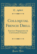 Colloquial French Drill: Exercices Prparatoires de Conversation Franaise (Classic Reprint)