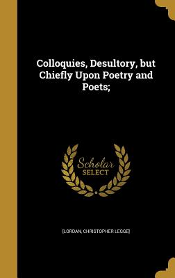 Colloquies, Desultory, but Chiefly Upon Poetry and Poets; - [Lordan, Christopher Legge] (Creator)