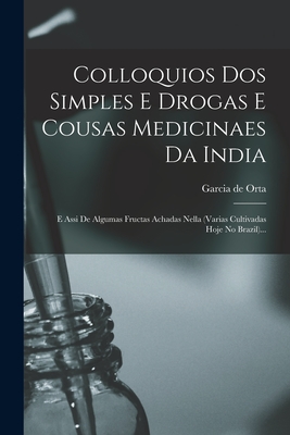 Colloquios DOS Simples E Drogas E Cousas Medicinaes Da India: E Assi de Algumas Fructas Achadas Nella (Varias Cultivadas Hoje No Brazil)... - Orta, Garcia De