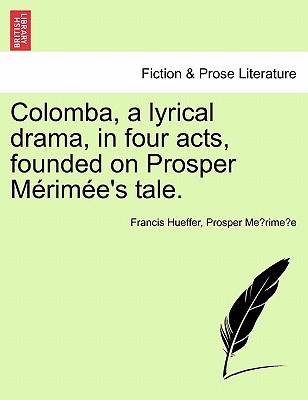 Colomba, a Lyrical Drama, in Four Acts, Founded on Prosper M Rim E's Tale. - Hueffer, Francis, and Merimee, Prosper