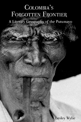 Colombia's Forgotten Frontier: A Literary Geography of the Putumayo - Wylie, Lesley