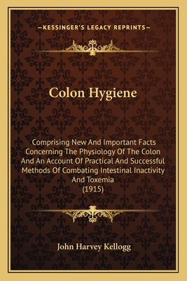 Colon Hygiene: Comprising New And Important Facts Concerning The Physiology Of The Colon And An Account Of Practical And Successful Methods Of Combating Intestinal Inactivity And Toxemia (1915) - Kellogg, John Harvey, M.D.