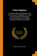 Colon Hygiene: Comprising New and Important Facts Concerning the Physiology of the Colon and an Account of Practical and Successful Methods of Combating Intestinal Inactivity and Toxemia