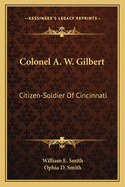 Colonel A. W. Gilbert: Citizen-Soldier Of Cincinnati