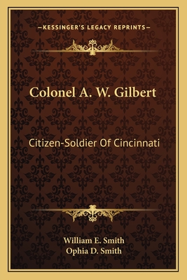 Colonel A. W. Gilbert: Citizen-Soldier Of Cincinnati - Smith, William E, Reverend (Editor), and Smith, Ophia D (Editor)