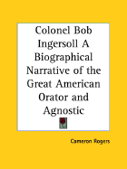 Colonel Bob Ingersoll a Biographical Narrative of the Great American Orator and Agnostic