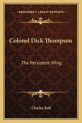 Colonel Dick Thompson: The Persistent Whig - Roll, Charles