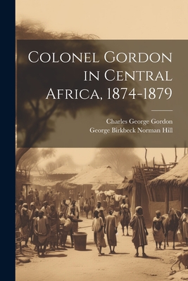 Colonel Gordon in Central Africa, 1874-1879 - Gordon, Charles George, and Hill, George Birkbeck Norman