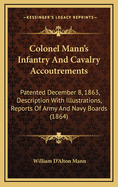Colonel Mann's Infantry And Cavalry Accoutrements: Patented December 8, 1863, Description With Illustrations, Reports Of Army And Navy Boards (1864)