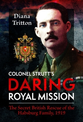 Colonel Strutt's Daring Royal Mission: The Secret British Rescue of the Habsburg Family, 1919 - Tritton, Diana