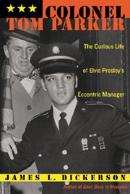 Colonel Tom Parker: The Curious Life of Elvis Presley's Eccentric Manager - Dickerson, James L