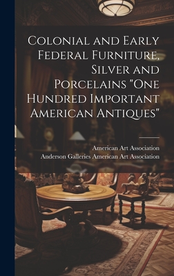 Colonial and Early Federal Furniture, Silver and Porcelains "One Hundred Important American Antiques" - American Art Association, Anderson Ga (Creator)