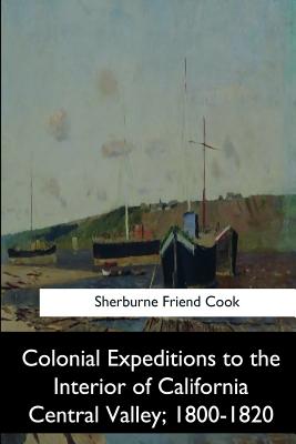 Colonial Expeditions to the Interior of California Central Valley, 1800-1820 - Cook, Sherburne Friend