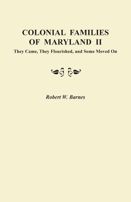Colonial Families of Maryland II: They Came, They Flourished, and Some Moved on - Barnes, Robert W