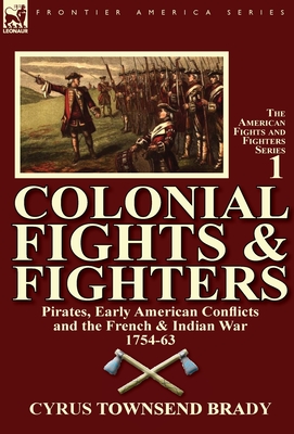 Colonial Fights & Fighters: Pirates, Early American Conflicts and the French & Indian War 1754-63 - Brady, Cyrus Townsend