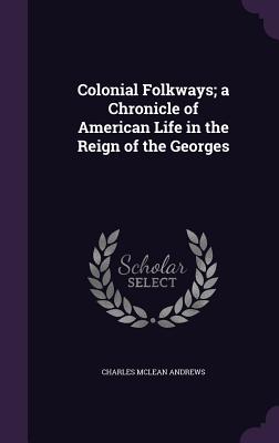 Colonial Folkways; a Chronicle of American Life in the Reign of the Georges - Andrews, Charles McLean