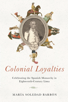 Colonial Loyalties: Celebrating the Spanish Monarchy in Eighteenth-Century Lima - Barbn, Mara Soledad