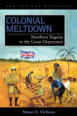 Colonial Meltdown: Northern Nigeria in the Great Depression - Ochonu, Moses E