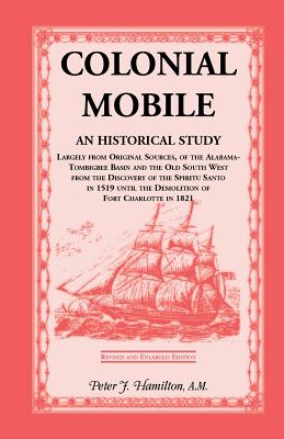 Colonial Mobile: An Historical Study, Largely from Original Sources, of the Alabama-Tombigbee Basin and the Old South West from the Dis - Hamilton, Peter J, Ma, Ba, Bch, Frcp