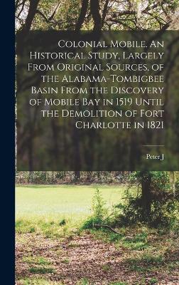 Colonial Mobile. An Historical Study, Largely From Original Sources, of the Alabama-Tombigbee Basin From the Discovery of Mobile bay in 1519 Until the Demolition of Fort Charlotte in 1821 - Hamilton, Peter J 1859-1927