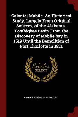 Colonial Mobile. An Historical Study, Largely From Original Sources, of the Alabama-Tombigbee Basin From the Discovery of Mobile bay in 1519 Until the Demolition of Fort Charlotte in 1821 - Hamilton, Peter J 1859-1927