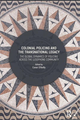 Colonial Policing and the Transnational Legacy: The Global Dynamics of Policing Across the Lusophone Community - O'Reilly, Conor (Editor)