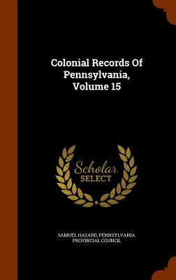 Colonial Records Of Pennsylvania, Volume 15 - Hazard, Samuel, and Pennsylvania Provincial Council (Creator)