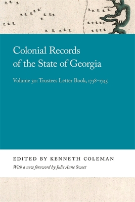 Colonial Records of the State of Georgia: Volume 30: Trustees Letter Book, 1738-1745 - Coleman, Kenneth (Editor), and Sweet, Julie Anne (Foreword by)