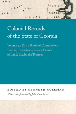 Colonial Records of the State of Georgia: Volume 32: Entry Books of Commissions, Powers, Instructions, Leases, Grants of Land, Etc. by the Trustees - Coleman, Kenneth (Editor), and Sweet, Julie Anne (Foreword by)