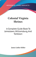 Colonial Virginia Shrines: A Complete Guide Book To Jamestown, Williamsburg, And Yorktown