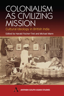 Colonialism as Civilizing Mission: Cultural Ideology in British India - Fischer-Tin, Harald (Editor), and Mann, Michael (Editor)