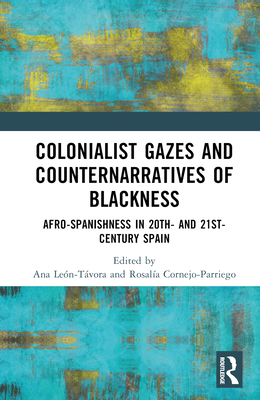 Colonialist Gazes and Counternarratives of Blackness: Afro-Spanishness in 20th- And 21st-Century Spain - Len-Tvora, Ana (Editor), and Cornejo-Parriego, Rosala (Editor)