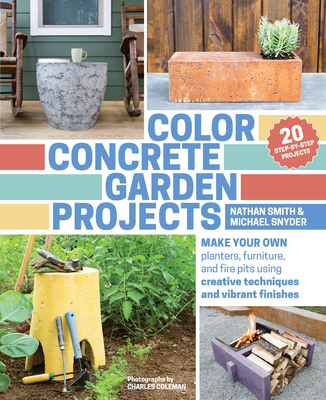 Color Concrete Garden Projects: Make Your Own Planters, Furniture, and Fire Pits Using Creative Techniques and Vibrant Finishes - Smith, Nathan, and Snyder, Michael, M.D., and Coleman, Charles, PhD (Photographer)