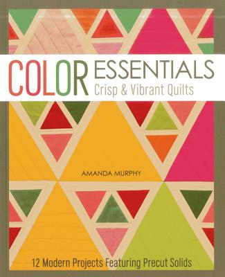 Color Essentials Crisp & Vibrant Quilts: 12 Modern Projects Featuring Precut Solids - Murphy, Amanda