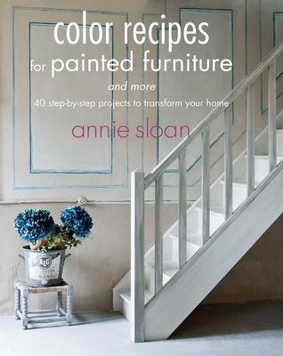 Color Recipes for Painted Furniture and More: 40 Step-By-Step Projects to Transform Your Home - Sloan, Annie