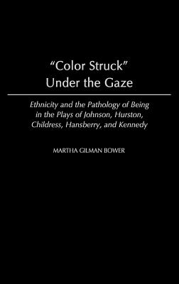 Color Struck Under the Gaze: Ethnicity and the Pathology of Being in the Plays of Johnson, Hurston, Childress, Hansberry, and Kennedy - Bower, Martha Gilman