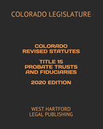 Colorado Revised Statutes Title 15 Probate Trusts and Fiduciaries 2020 Edition: West Hartford Legal Publishing