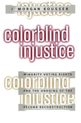 Colorblind Injustice: Minority Voting Rights and the Undoing of the Second Reconstruction - Kousser, J Morgan