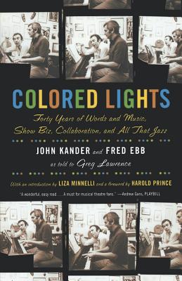 Colored Lights: Forty Years of Words and Music, Show Biz, Collaboration, and All That Jazz - Kander, John, and Ebb, Fred, and Lawrence, Greg