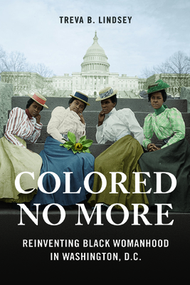 Colored No More: Reinventing Black Womanhood in Washington, D.C. - Lindsey, Treva B