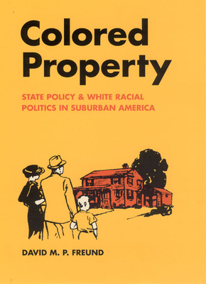 Colored Property: State Policy and White Racial Politics in Suburban America - Freund, David M P